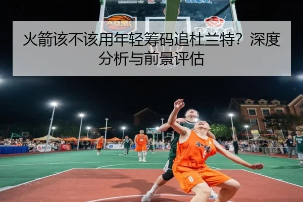 火箭该不该用年轻筹码追杜兰特？深度分析与前景评估